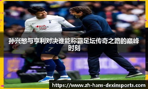 孙兴慜与亨利对决谁能称霸足坛传奇之路的巅峰时刻