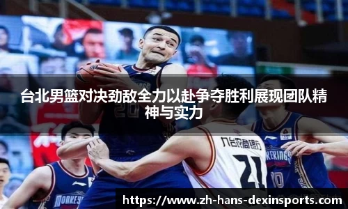台北男篮对决劲敌全力以赴争夺胜利展现团队精神与实力